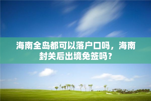 海南全岛都可以落户口吗，海南封关后出境免签吗？