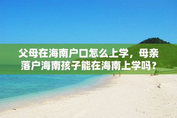 父母在海南户口怎么上学，母亲落户海南孩子能在海南上学吗？