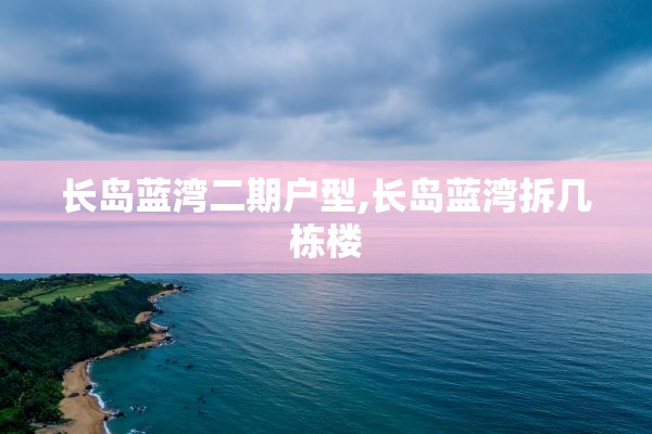 长岛蓝湾二期户型,长岛蓝湾拆几栋楼