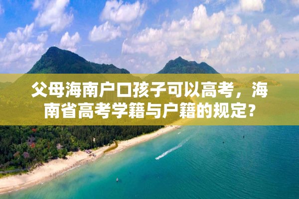 父母海南户口孩子可以高考，海南省高考学籍与户籍的规定？