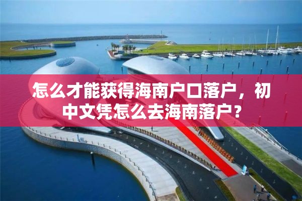 怎么才能获得海南户口落户，初中文凭怎么去海南落户？