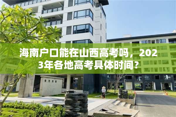 海南户口能在山西高考吗，2023年各地高考具体时间？