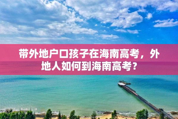 带外地户口孩子在海南高考，外地人如何到海南高考？