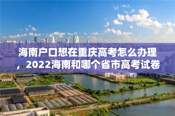 海南户口想在重庆高考怎么办理，2022海南和哪个省市高考试卷相同吗？