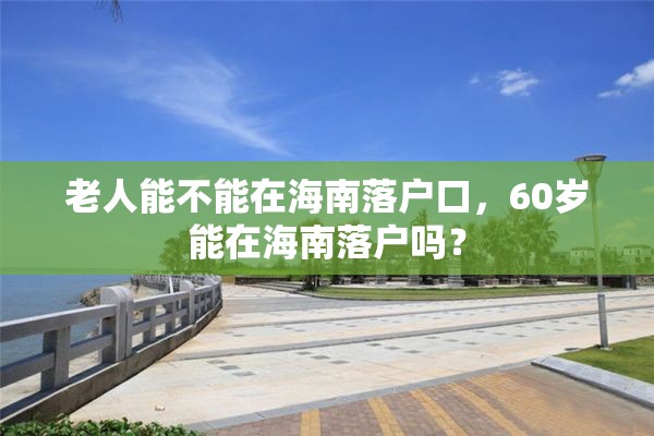 老人能不能在海南落户口，60岁能在海南落户吗？