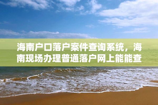 海南户口落户案件查询系统，海南现场办理普通落户网上能能查到进度吗？