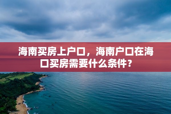 海南买房上户口，海南户口在海口买房需要什么条件？