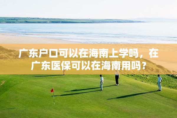 广东户口可以在海南上学吗，在广东医保可以在海南用吗？