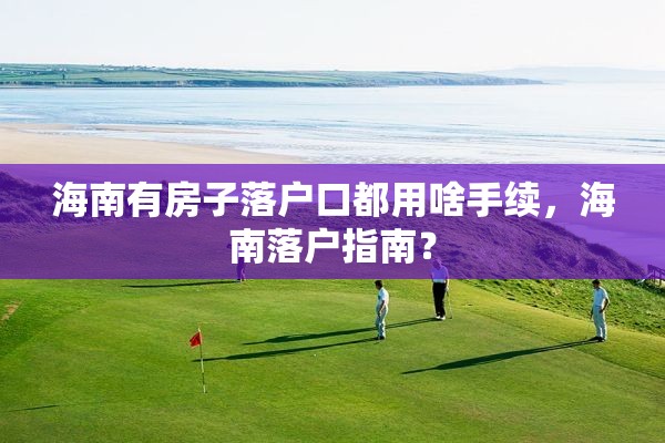 海南有房子落户口都用啥手续，海南落户指南？