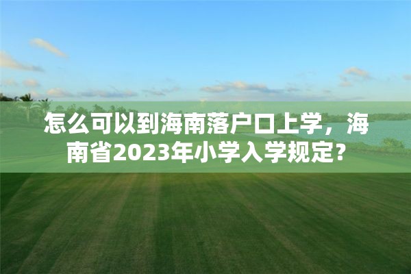 怎么可以到海南落户口上学，海南省2023年小学入学规定？