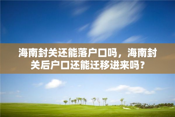 海南封关还能落户口吗，海南封关后户口还能迁移进来吗？