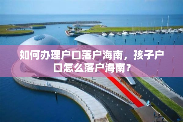 如何办理户口落户海南，孩子户口怎么落户海南？