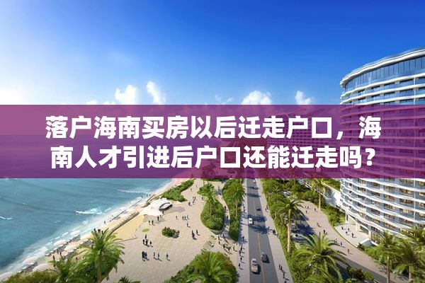 落户海南买房以后迁走户口，海南人才引进后户口还能迁走吗？