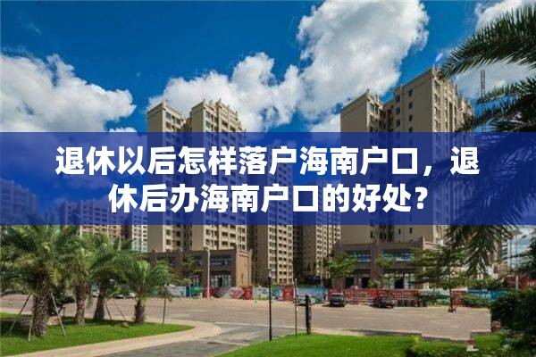 退休以后怎样落户海南户口，退休后办海南户口的好处？