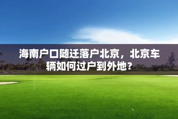 海南户口随迁落户北京，北京车辆如何过户到外地？