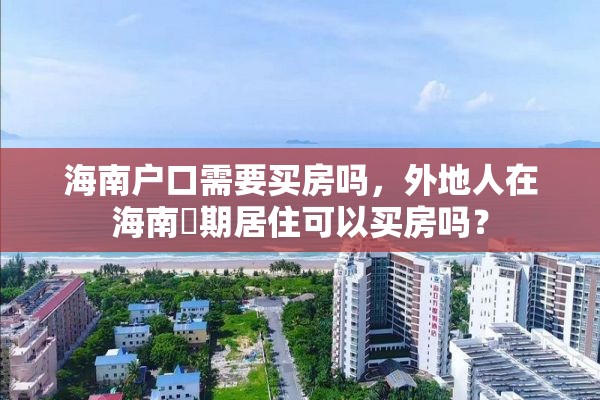 海南户口需要买房吗，外地人在海南長期居住可以买房吗？