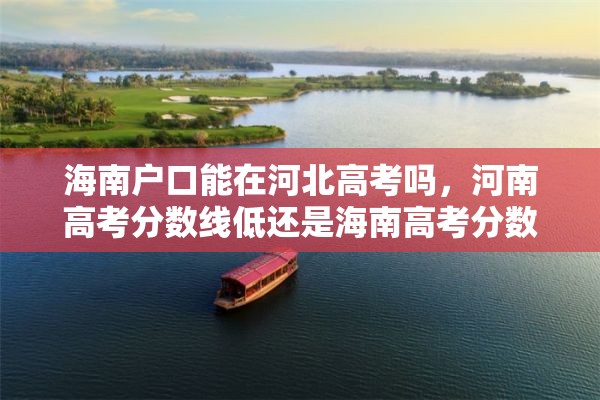 海南户口能在河北高考吗，河南高考分数线低还是海南高考分数线低？