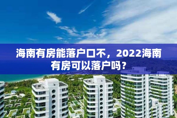 海南有房能落户口不，2022海南有房可以落户吗？