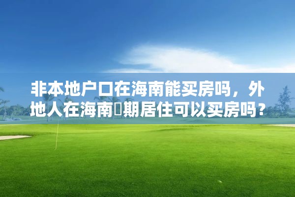 非本地户口在海南能买房吗，外地人在海南長期居住可以买房吗？