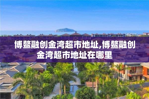 博鳌融创金湾超市地址,博鳌融创金湾超市地址在哪里