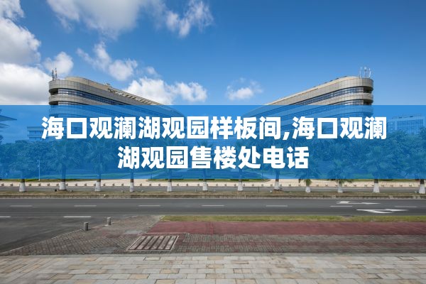 海口观澜湖观园样板间,海口观澜湖观园售楼处电话