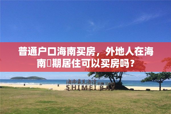 普通户口海南买房，外地人在海南長期居住可以买房吗？