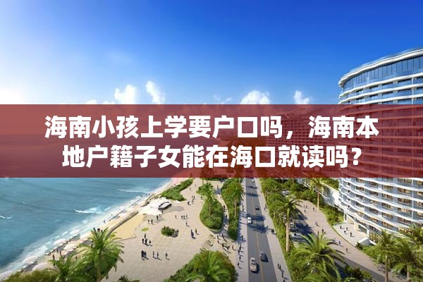 海南小孩上学要户口吗，海南本地户籍子女能在海口就读吗？