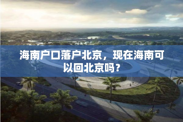 海南户口落户北京，现在海南可以回北京吗？