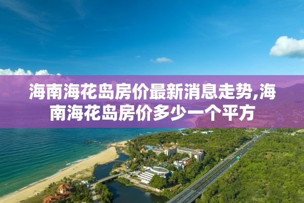 海南海花岛房价最新消息走势,海南海花岛房价多少一个平方