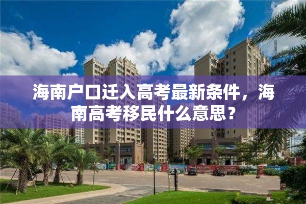 海南户口迁入高考最新条件，海南高考移民什么意思？