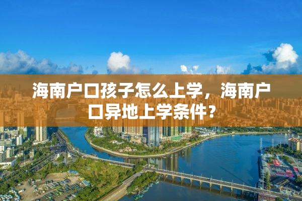 海南户口孩子怎么上学，海南户口异地上学条件？