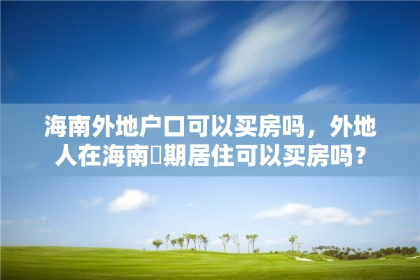 海南外地户口可以买房吗，外地人在海南長期居住可以买房吗？