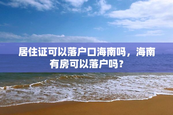 居住证可以落户口海南吗，海南有房可以落户吗？