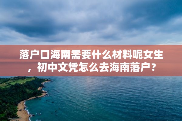 落户口海南需要什么材料呢女生，初中文凭怎么去海南落户？