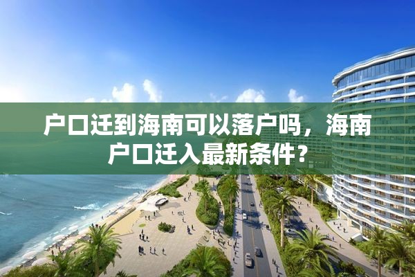 户口迁到海南可以落户吗，海南户口迁入最新条件？