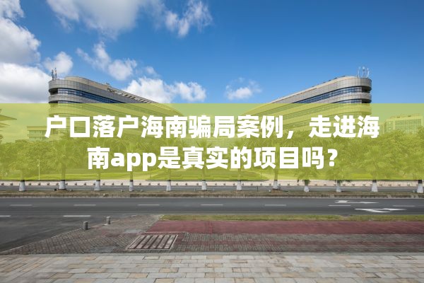 户口落户海南骗局案例，走进海南app是真实的项目吗？