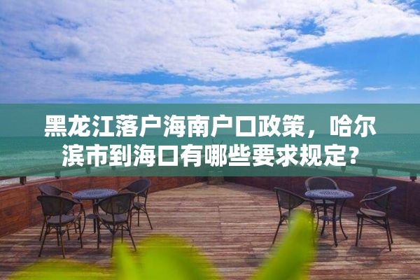 黑龙江落户海南户口政策，哈尔滨市到海口有哪些要求规定？