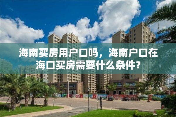 海南买房用户口吗，海南户口在海口买房需要什么条件？