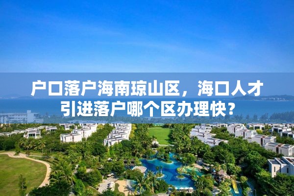 户口落户海南琼山区，海口人才引进落户哪个区办理快？