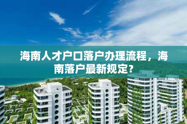 海南人才户口落户办理流程，海南落户最新规定？