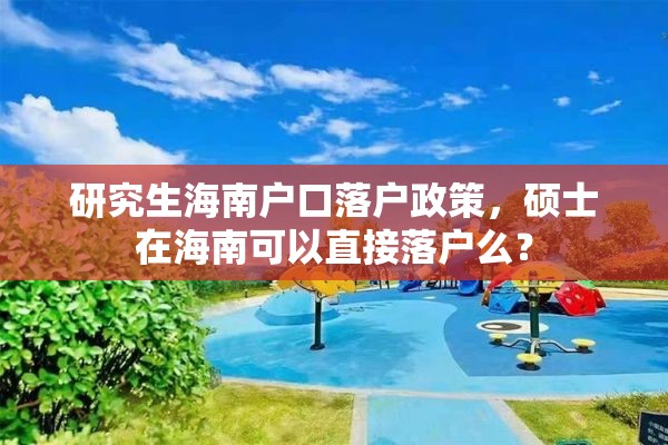 研究生海南户口落户政策，硕士在海南可以直接落户么？