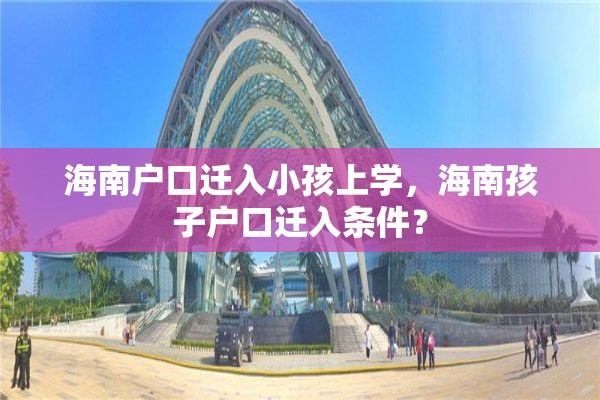 海南户口迁入小孩上学，海南孩子户口迁入条件？