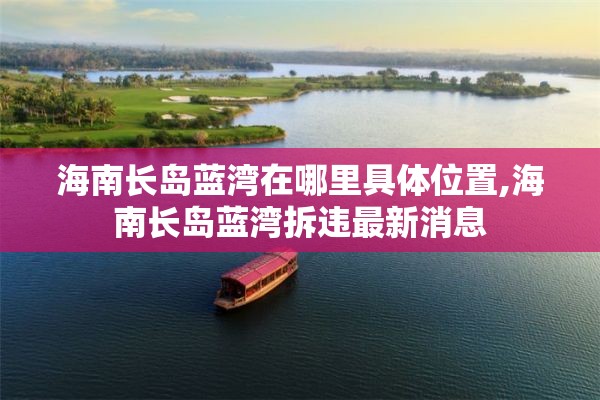 海南长岛蓝湾在哪里具体位置,海南长岛蓝湾拆违最新消息