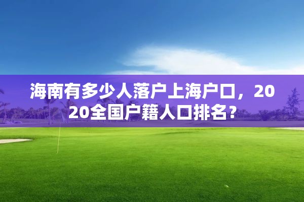 海南有多少人落户上海户口，2020全国户籍人口排名？