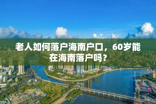 老人如何落户海南户口，60岁能在海南落户吗？