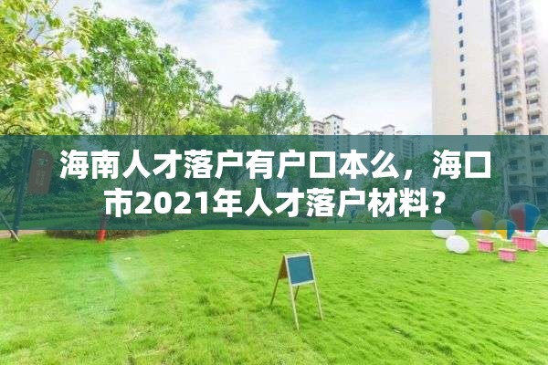 海南人才落户有户口本么，海口市2021年人才落户材料？