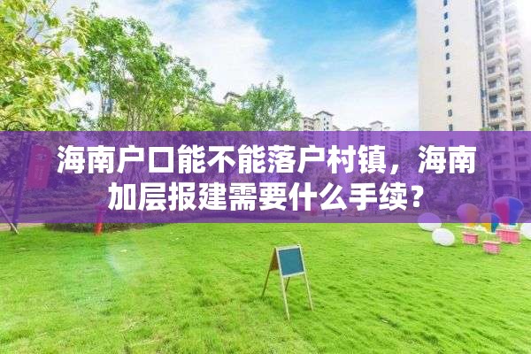 海南户口能不能落户村镇，海南加层报建需要什么手续？