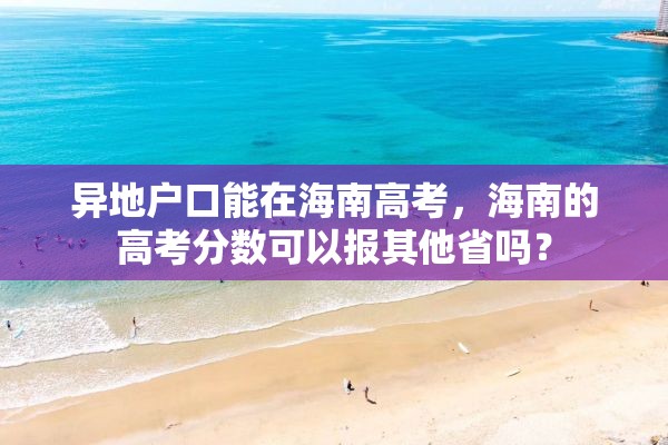 异地户口能在海南高考，海南的高考分数可以报其他省吗？