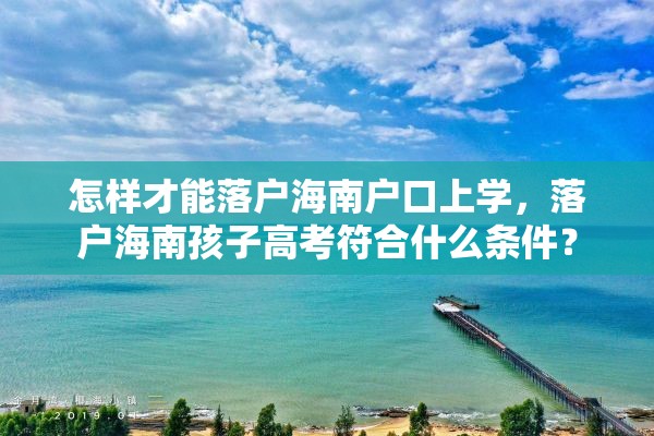 怎样才能落户海南户口上学，落户海南孩子高考符合什么条件？