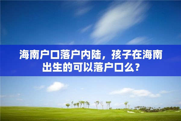 海南户口落户内陆，孩子在海南出生的可以落户口么？